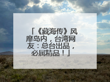 《藏海传》风靡岛内，台湾网友：总台出品，必属精品！