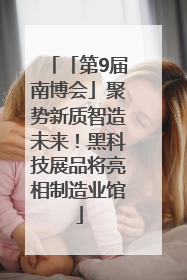 「第9届南博会」聚势新质智造未来！黑科技展品将亮相制造业馆