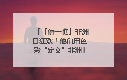 「侨一瞧」非洲日狂欢！他们用色彩“定义”非洲