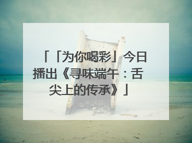 「为你喝彩」今日播出《寻味端午：舌尖上的传承》