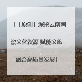 「原创」深挖云南陶瓷文化资源 赋能文旅融合高质量发展