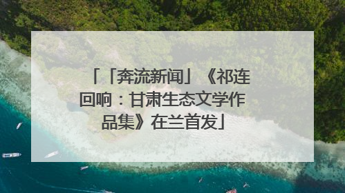 「奔流新闻」《祁连回响：甘肃生态文学作品集》在兰首发