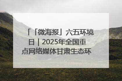 「微海报」六五环境日｜2025年全国重点网络媒体甘肃生态环保行走进凉州区