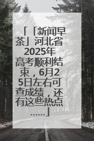 「新闻早茶」河北省2025年高考顺利结束，6月25日左右可查成绩，还有这些热点……