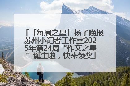 「每周之星」扬子晚报苏州小记者工作室2025年第24周“作文之星”诞生啦，快来领奖