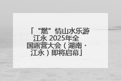 “燃”情山水乐游江永 2025年全国露营大会（湖南・江永）即将启幕
