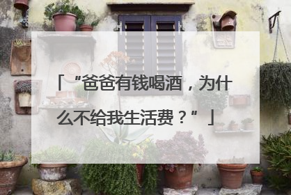 “爸爸有钱喝酒，为什么不给我生活费？”