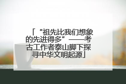 “祖先比我们想象的先进得多”——考古工作者泰山脚下探寻中华文明起源