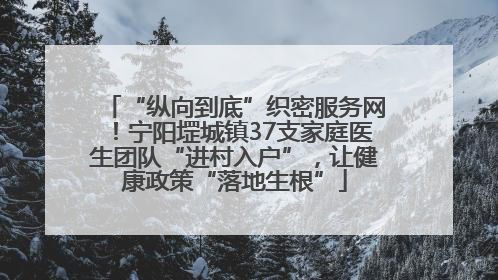“纵向到底”织密服务网！宁阳堽城镇37支家庭医生团队“进村入户”，让健康政策“落地生根”