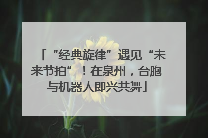 “经典旋律”遇见“未来节拍”！在泉州，台胞与机器人即兴共舞