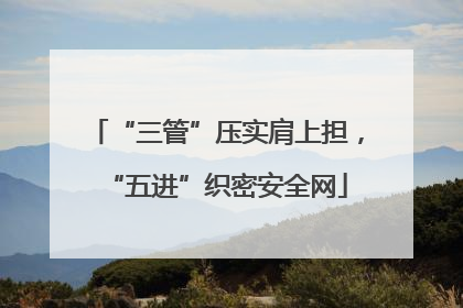 “三管”压实肩上担，“五进”织密安全网