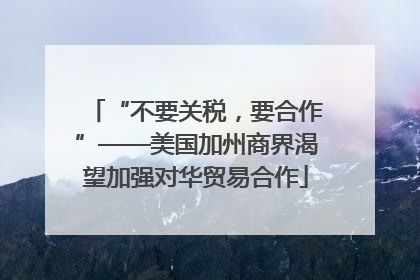 “不要关税，要合作”——美国加州商界渴望加强对华贸易合作