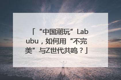 “中国潮玩”Labubu，如何用“不完美”与Z世代共鸣？