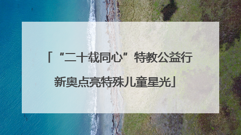 “二十载同心”特教公益行 新奥点亮特殊儿童星光