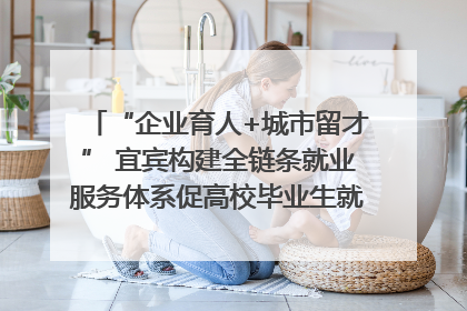 “企业育人+城市留才” 宜宾构建全链条就业服务体系促高校毕业生就业｜您牵挂的四川