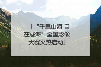 “千里山海 自在威海”全国影像大赛火热启动