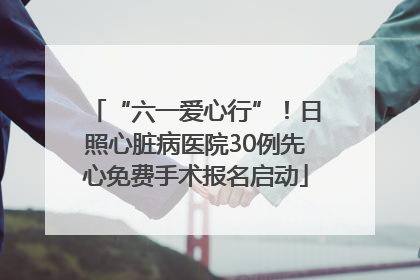 “六一爱心行”！日照心脏病医院30例先心免费手术报名启动