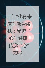 “化育未来”教育帮扶：守护“心”健康 传递“心”力量