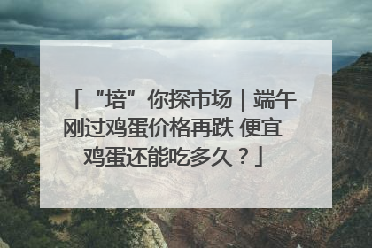 “培”你探市场｜端午刚过鸡蛋价格再跌 便宜鸡蛋还能吃多久？