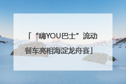 “嗨YOU巴士”流动餐车亮相海淀龙舟赛