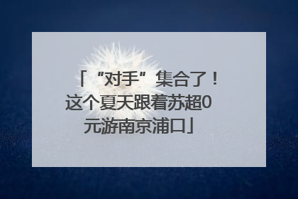 “对手”集合了！这个夏天跟着苏超0元游南京浦口