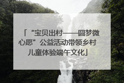 “宝贝出村——圆梦微心愿”公益活动带领乡村儿童体验端午文化
