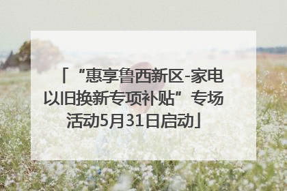 “惠享鲁西新区-家电以旧换新专项补贴”专场活动5月31日启动