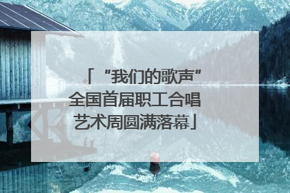 “我们的歌声”全国首届职工合唱艺术周圆满落幕