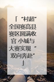 “村超”全国赛高县赛区圆满收官 小城与大赛实现“双向奔赴”