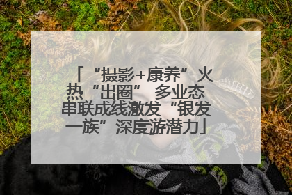 “摄影+康养”火热“出圈” 多业态串联成线激发“银发一族”深度游潜力