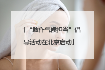“敢作气候担当”倡导活动在北京启动