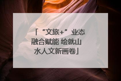 “文旅+”业态融合赋能 绘就山水人文新画卷