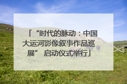 “时代的脉动：中国大运河影像叙事作品巡展” 启动仪式举行