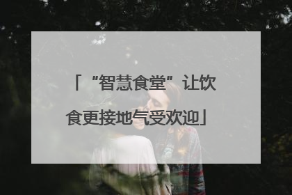 “智慧食堂”让饮食更接地气受欢迎