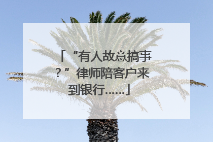 “有人故意搞事？”律师陪客户来到银行……