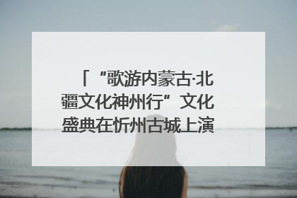 “歌游内蒙古·北疆文化神州行”文化盛典在忻州古城上演——蒙晋文化交融共谱文旅融合新篇