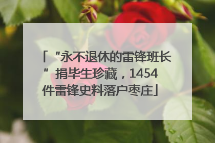 “永不退休的雷锋班长”捐毕生珍藏，1454件雷锋史料落户枣庄