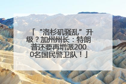 “洛杉矶骚乱”升级？加州州长：特朗普还要再增派2000名国民警卫队！