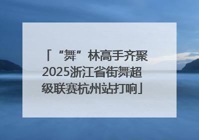 “舞”林高手齐聚 2025浙江省街舞超级联赛杭州站打响