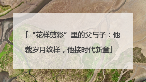“花样剪彩”里的父与子：他裁岁月纹样，他接时代新章