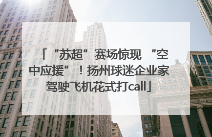“苏超”赛场惊现 “空中应援”！扬州球迷企业家驾驶飞机花式打call