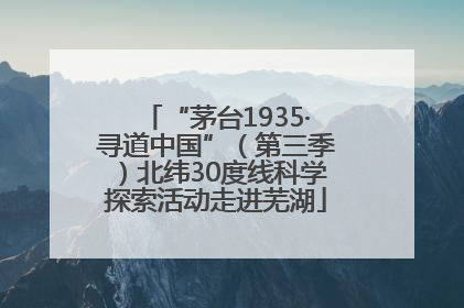 “茅台1935·寻道中国”（第三季）北纬30度线科学探索活动走进芜湖