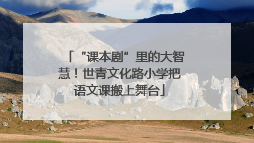 “课本剧”里的大智慧！世青文化路小学把语文课搬上舞台
