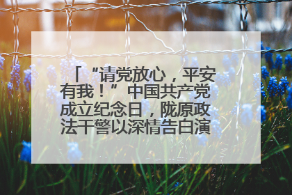 “请党放心，平安有我！”中国共产党成立纪念日，陇原政法干警以深情告白演绎“硬核”浪漫