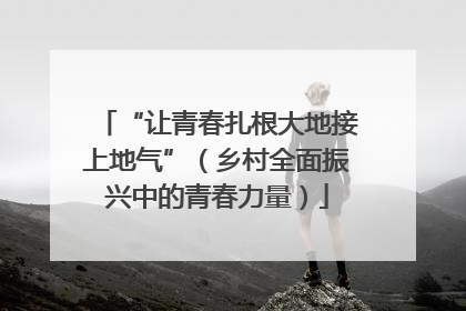 “让青春扎根大地接上地气”（乡村全面振兴中的青春力量）