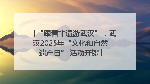 “跟着非遗游武汉”，武汉2025年“文化和自然遗产日” 活动开锣