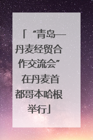 “青岛—丹麦经贸合作交流会” 在丹麦首都哥本哈根举行