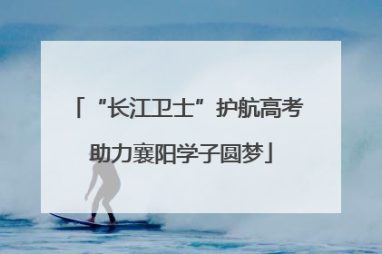 “长江卫士”护航高考 助力襄阳学子圆梦