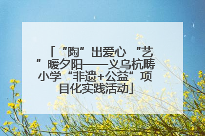 “陶”出爱心 “艺”暖夕阳——义乌杭畴小学“非遗+公益”项目化实践活动
