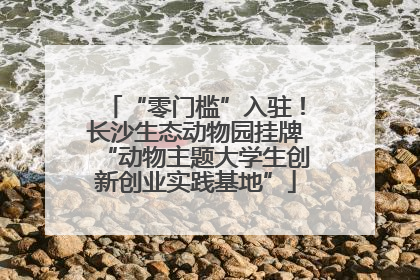 “零门槛”入驻！长沙生态动物园挂牌“动物主题大学生创新创业实践基地”